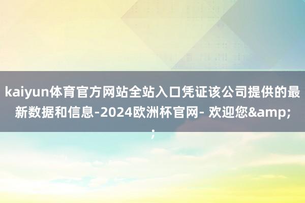 kaiyun体育官方网站全站入口凭证该公司提供的最新数据和信息-2024欧洲杯官网- 欢迎您&