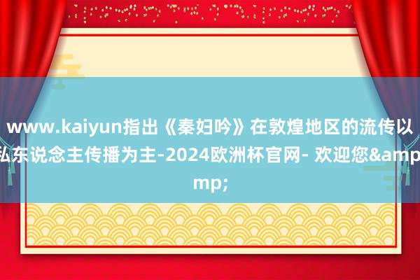 www.kaiyun指出《秦妇吟》在敦煌地区的流传以私东说念主传播为主-2024欧洲杯官网- 欢迎您&