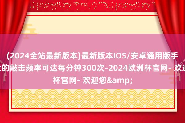 (2024全站最新版本)最新版本IOS/安卓通用版手指在键盘上的敲击频率可达每分钟300次-2024欧洲杯官网- 欢迎您&