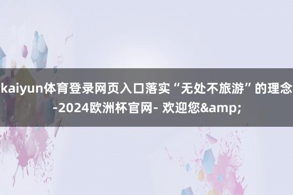 kaiyun体育登录网页入口落实“无处不旅游”的理念-2024欧洲杯官网- 欢迎您&