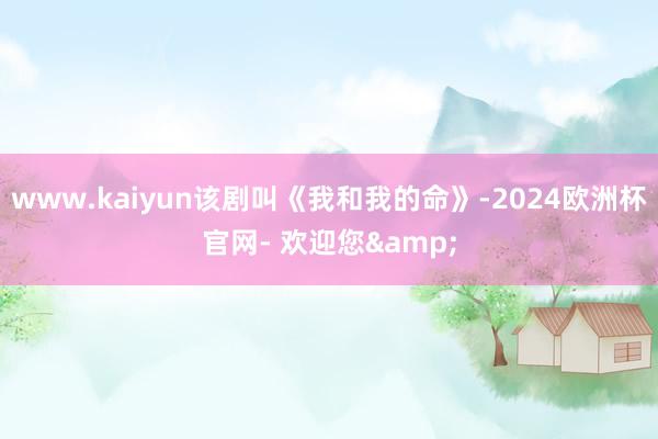 www.kaiyun该剧叫《我和我的命》-2024欧洲杯官网- 欢迎您&