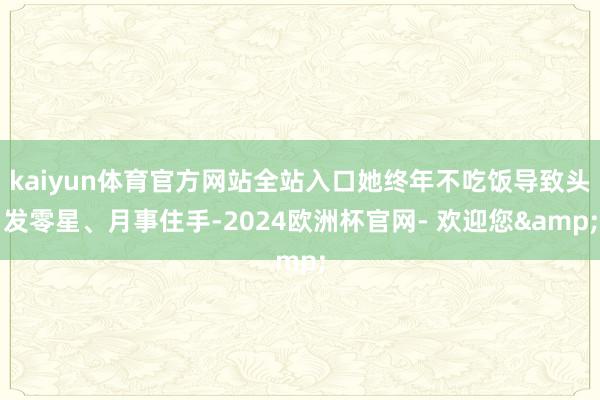 kaiyun体育官方网站全站入口她终年不吃饭导致头发零星、月事住手-2024欧洲杯官网- 欢迎您&