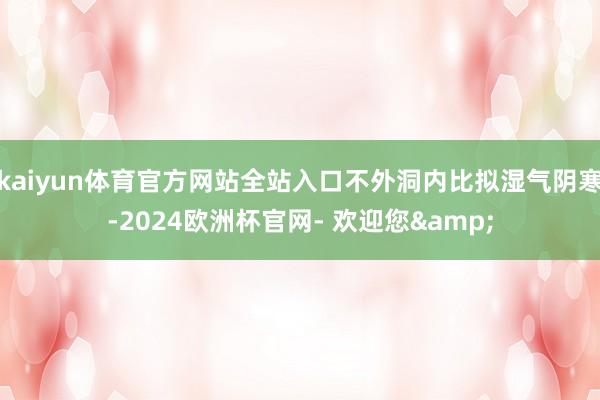 kaiyun体育官方网站全站入口不外洞内比拟湿气阴寒-2024欧洲杯官网- 欢迎您&