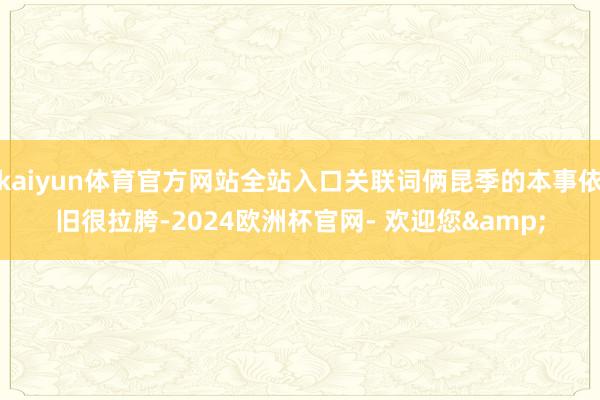 kaiyun体育官方网站全站入口关联词俩昆季的本事依旧很拉胯-2024欧洲杯官网- 欢迎您&