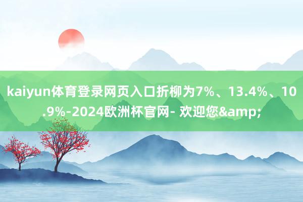 kaiyun体育登录网页入口折柳为7%、13.4%、10.9%-2024欧洲杯官网- 欢迎您&