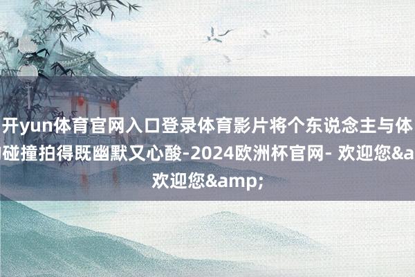 开yun体育官网入口登录体育影片将个东说念主与体制的碰撞拍得既幽默又心酸-2024欧洲杯官网- 欢迎您&