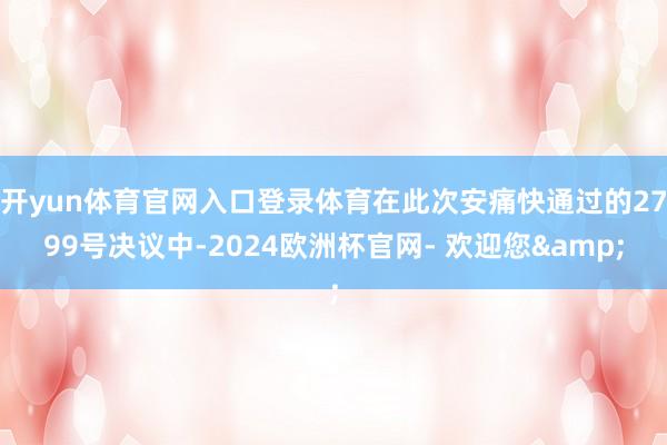 开yun体育官网入口登录体育在此次安痛快通过的2799号决议中-2024欧洲杯官网- 欢迎您&