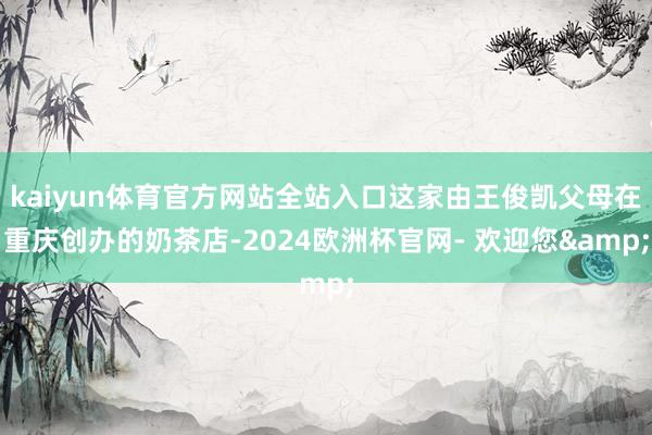 kaiyun体育官方网站全站入口这家由王俊凯父母在重庆创办的奶茶店-2024欧洲杯官网- 欢迎您&