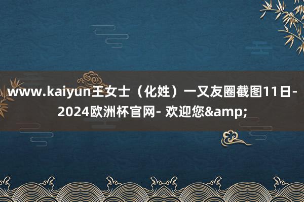 www.kaiyun王女士（化姓）一又友圈截图11日-2024欧洲杯官网- 欢迎您&