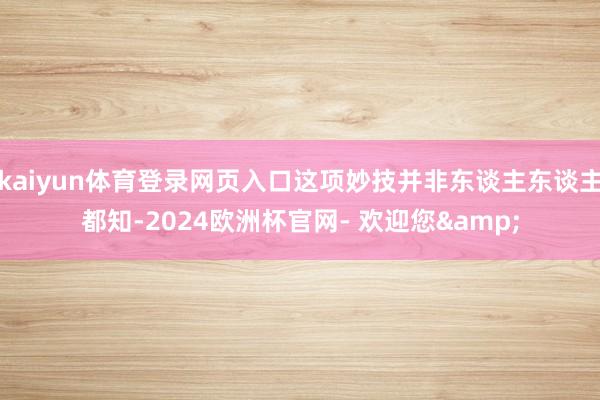 kaiyun体育登录网页入口这项妙技并非东谈主东谈主都知-2024欧洲杯官网- 欢迎您&