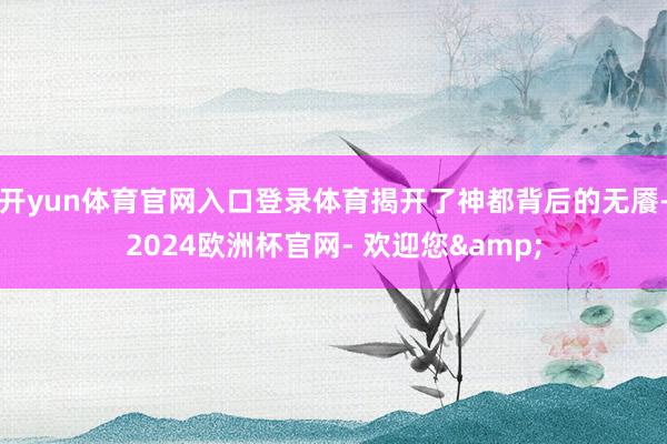 开yun体育官网入口登录体育揭开了神都背后的无餍-2024欧洲杯官网- 欢迎您&