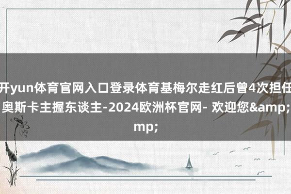 开yun体育官网入口登录体育基梅尔走红后曾4次担任奥斯卡主握东谈主-2024欧洲杯官网- 欢迎您&