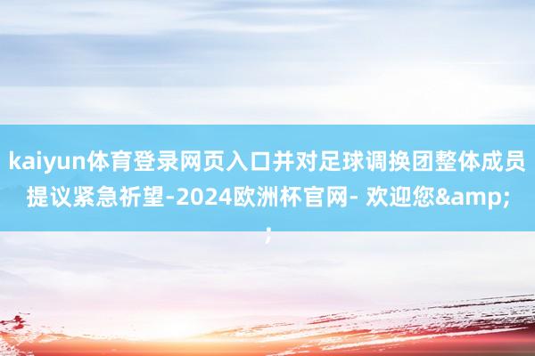 kaiyun体育登录网页入口并对足球调换团整体成员提议紧急祈望-2024欧洲杯官网- 欢迎您&