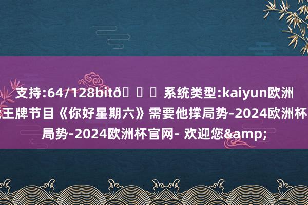 支持:64/128bit🍏系统类型:kaiyun欧洲杯appApp官方下载王牌节目《你好星期六》需要他撑局势-2024欧洲杯官网- 欢迎您&