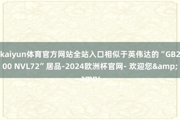 kaiyun体育官方网站全站入口相似于英伟达的“GB200 NVL72”居品-2024欧洲杯官网- 欢迎您&