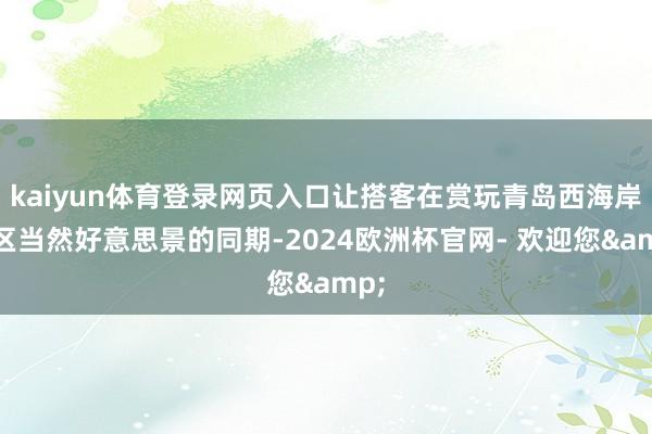 kaiyun体育登录网页入口让搭客在赏玩青岛西海岸新区当然好意思景的同期-2024欧洲杯官网- 欢迎您&