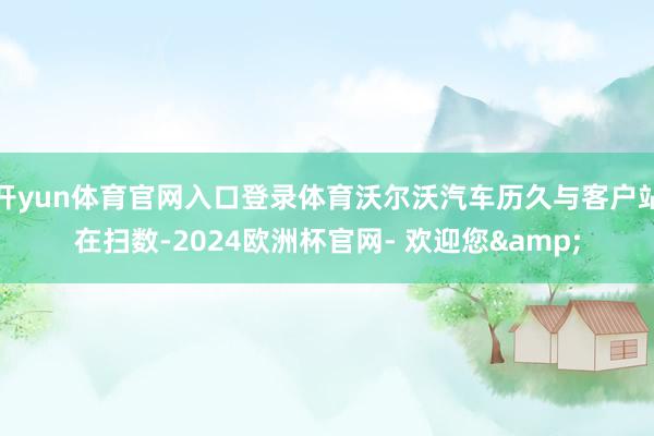 开yun体育官网入口登录体育沃尔沃汽车历久与客户站在扫数-2024欧洲杯官网- 欢迎您&