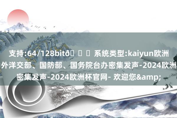 支持:64/128bit🍏系统类型:kaiyun欧洲杯appApp官方下载中外洋交部、国防部、国务院台办密集发声-2024欧洲杯官网- 欢迎您&