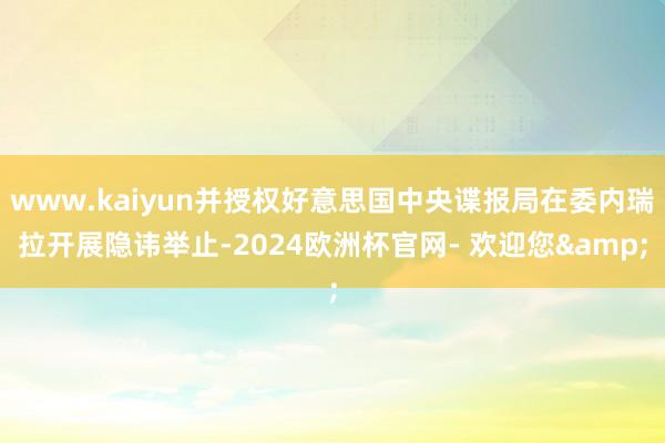 www.kaiyun并授权好意思国中央谍报局在委内瑞拉开展隐讳举止-2024欧洲杯官网- 欢迎您&