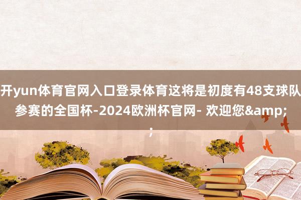 开yun体育官网入口登录体育这将是初度有48支球队参赛的全国杯-2024欧洲杯官网- 欢迎您&