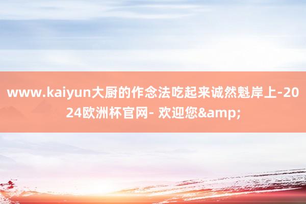 www.kaiyun大厨的作念法吃起来诚然魁岸上-2024欧洲杯官网- 欢迎您&