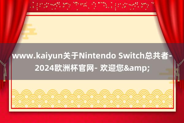 www.kaiyun关于Nintendo Switch总共者-2024欧洲杯官网- 欢迎您&