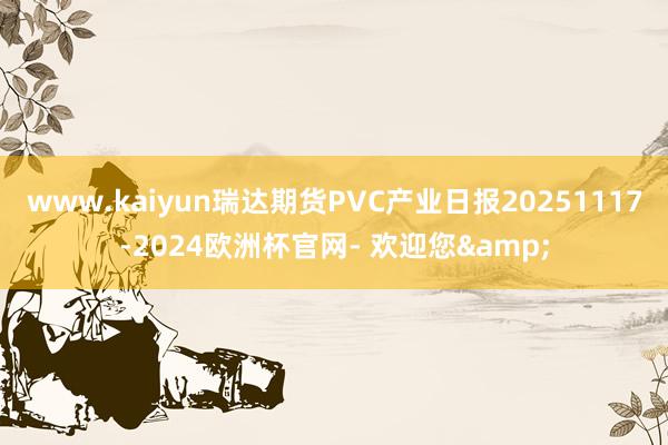 www.kaiyun瑞达期货PVC产业日报20251117-2024欧洲杯官网- 欢迎您&