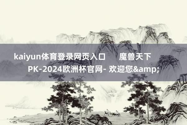 kaiyun体育登录网页入口      魔兽天下          PK-2024欧洲杯官网- 欢迎您&