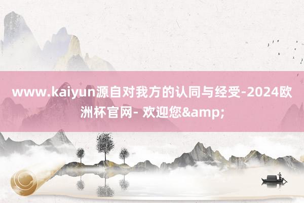 www.kaiyun源自对我方的认同与经受-2024欧洲杯官网- 欢迎您&