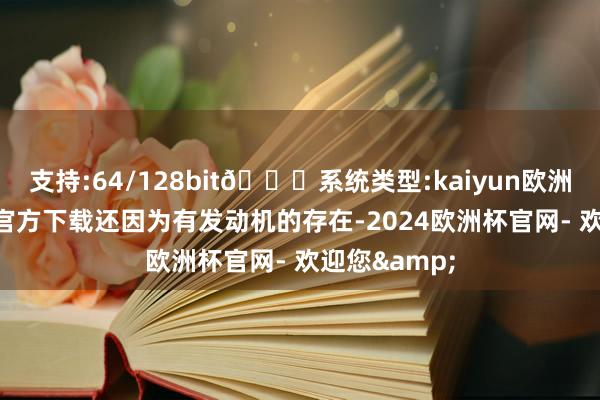 支持:64/128bit🍏系统类型:kaiyun欧洲杯appApp官方下载还因为有发动机的存在-2024欧洲杯官网- 欢迎您&