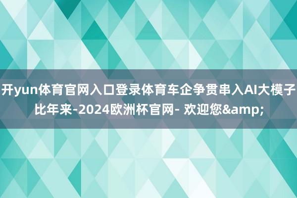 开yun体育官网入口登录体育车企争贯串入AI大模子比年来-2024欧洲杯官网- 欢迎您&