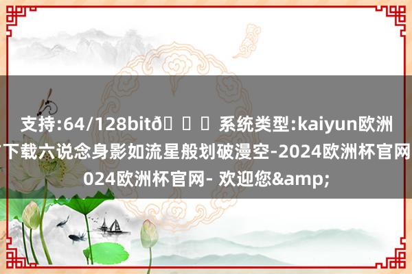 支持:64/128bit🍏系统类型:kaiyun欧洲杯appApp官方下载六说念身影如流星般划破漫空-2024欧洲杯官网- 欢迎您&