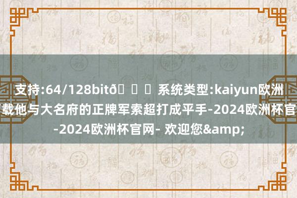 支持:64/128bit🍏系统类型:kaiyun欧洲杯appApp官方下载他与大名府的正牌军索超打成平手-2024欧洲杯官网- 欢迎您&
