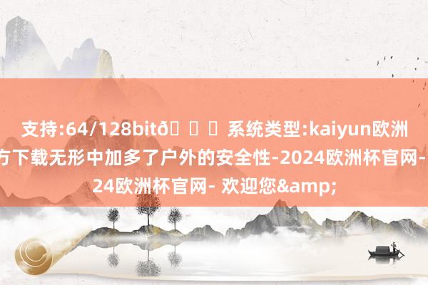 支持:64/128bit🍏系统类型:kaiyun欧洲杯appApp官方下载无形中加多了户外的安全性-2024欧洲杯官网- 欢迎您&