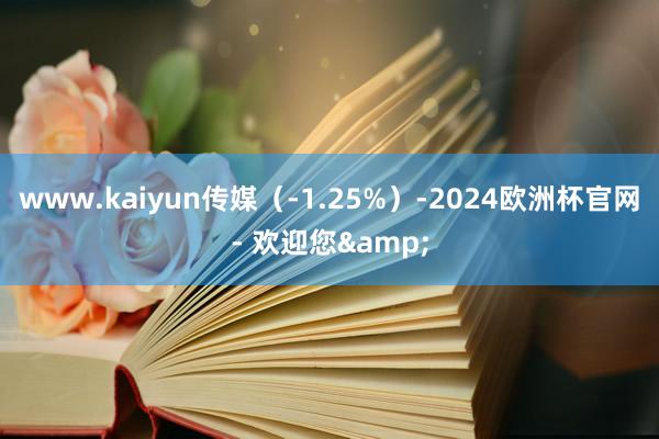 www.kaiyun传媒（-1.25%）-2024欧洲杯官网- 欢迎您&