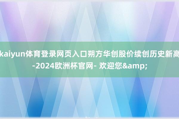 kaiyun体育登录网页入口朔方华创股价续创历史新高-2024欧洲杯官网- 欢迎您&