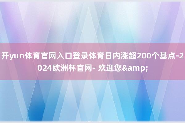 开yun体育官网入口登录体育日内涨超200个基点-2024欧洲杯官网- 欢迎您&