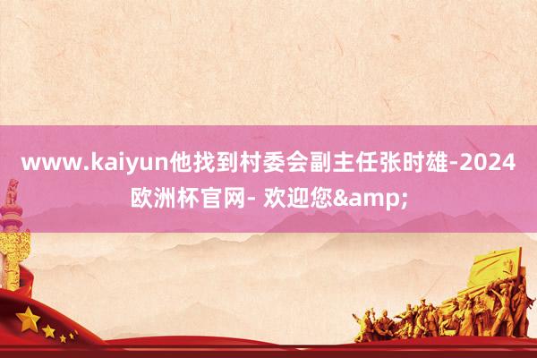 www.kaiyun他找到村委会副主任张时雄-2024欧洲杯官网- 欢迎您&