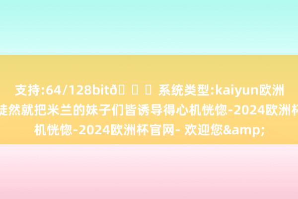 支持:64/128bit🍏系统类型:kaiyun欧洲杯appApp官方下载陡然就把米兰的妹子们皆诱导得心机恍惚-2024欧洲杯官网- 欢迎您&