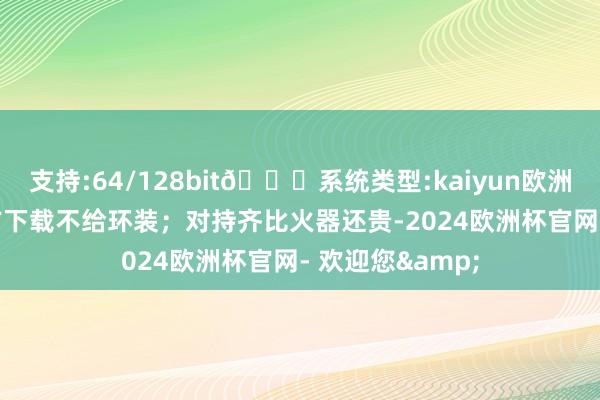 支持:64/128bit🍏系统类型:kaiyun欧洲杯appApp官方下载不给环装;对持齐比火器还贵-2024欧洲杯官网- 欢迎您&