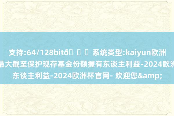 支持:64/128bit🍏系统类型:kaiyun欧洲杯appApp官方下载为最大截至保护现存基金份额握有东谈主利益-2024欧洲杯官网- 欢迎您&