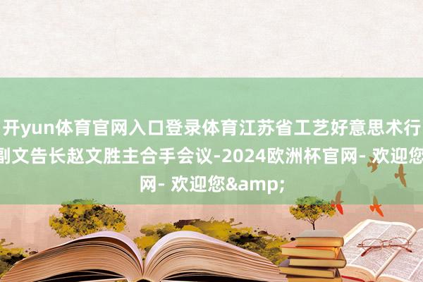 开yun体育官网入口登录体育江苏省工艺好意思术行业协会副文告长赵文胜主合手会议-2024欧洲杯官网- 欢迎您&