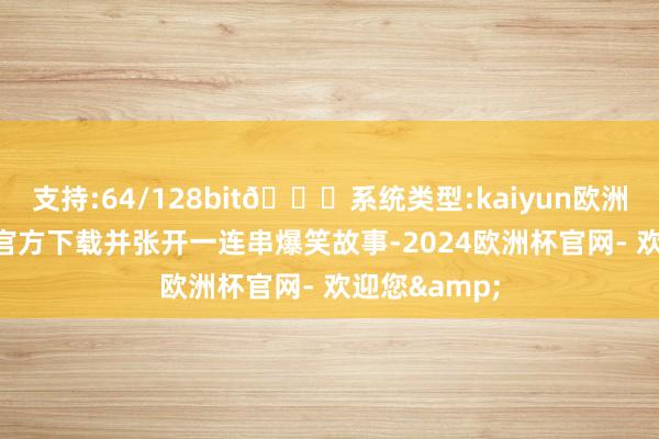 支持:64/128bit🍏系统类型:kaiyun欧洲杯appApp官方下载并张开一连串爆笑故事-2024欧洲杯官网- 欢迎您&