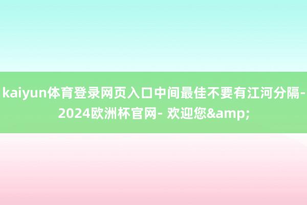 kaiyun体育登录网页入口中间最佳不要有江河分隔-2024欧洲杯官网- 欢迎您&