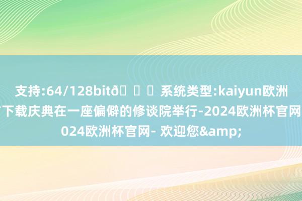 支持:64/128bit🍏系统类型:kaiyun欧洲杯appApp官方下载庆典在一座偏僻的修谈院举行-2024欧洲杯官网- 欢迎您&