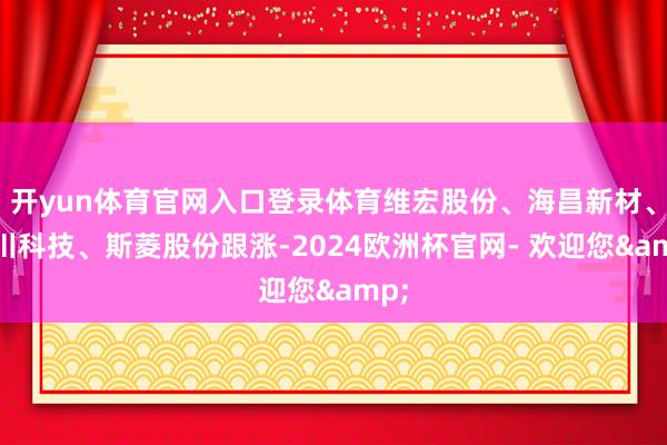 开yun体育官网入口登录体育维宏股份、海昌新材、禾川科技、斯菱股份跟涨-2024欧洲杯官网- 欢迎您&