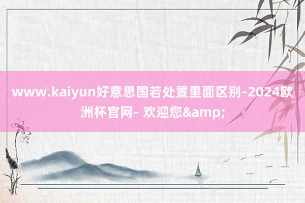 www.kaiyun好意思国若处置里面区别-2024欧洲杯官网- 欢迎您&