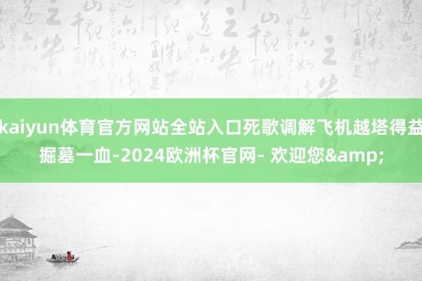 kaiyun体育官方网站全站入口死歌调解飞机越塔得益掘墓一血-2024欧洲杯官网- 欢迎您&