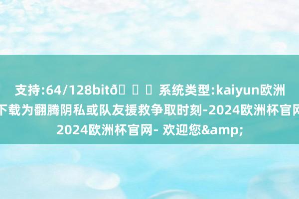 支持:64/128bit🍏系统类型:kaiyun欧洲杯appApp官方下载为翻腾阴私或队友援救争取时刻-2024欧洲杯官网- 欢迎您&