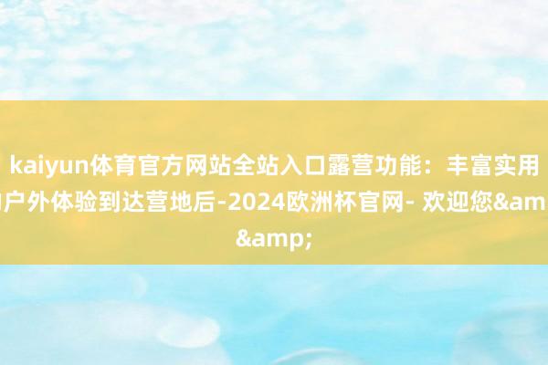 kaiyun体育官方网站全站入口露营功能：丰富实用的户外体验到达营地后-2024欧洲杯官网- 欢迎您&